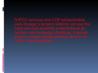 O IPCC convoca uma COP extraordinária para divulgar o terceiro relatório, em que fica cada vez mais evidente a interferência do homem nas mudanças climáticas. A tensão entre os países industrializados diminui na COP-7, em Marrakesh.  
