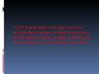 A COP-8 pede ações mais objetivas para a redução das emissões. Os países entram em acordo sobre as regras do MDL. A questão do desenvolvimento sustentável entra em foco. 