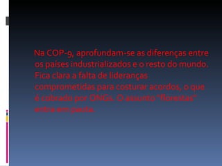 Na COP-9, aprofundam-se as diferenças entre os países industrializados e o resto do mundo. Fica clara a falta de lideranças comprometidas para costurar acordos, o que é cobrado por ONGs. O assunto "florestas" entra em pauta.  