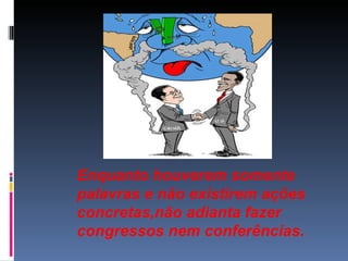 Enquanto houverem somente palavras e não existirem ações concretas,não adianta fazer congressos nem conferências. 