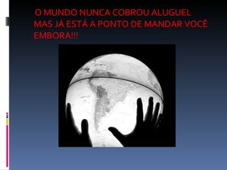 O MUNDO NUNCA COBROU ALUGUEL  MAS JÁ ESTÁ A PONTO DE MANDAR VOCÊ EMBORA!!! 