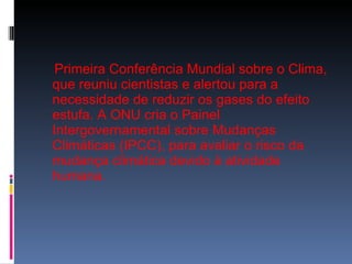 Primeira Conferência Mundial sobre o Clima, que reuniu cientistas e alertou para a necessidade de reduzir os gases do efeito estufa. A ONU cria o Painel Intergovernamental sobre Mudanças Climáticas (IPCC), para avaliar o risco da mudança climática devido à atividade humana. 