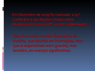 <ul><li>Em Dezembro de 2009 foi realizada  a 15ª Conferência das Nações Unidas sobre Mudança do Clima (COP 15), em Copenha...