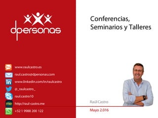 Conferencias,
Seminarios y Talleres
Raúl Castro
Mayo 2.016
@_raulcastro_
www.linkedin.com/in/raulcastro
www.raulcastro.es
raul.castro@dpersonas.com
raul.castro10
http://raul-castro.me
+52 1 9988 200 122
 