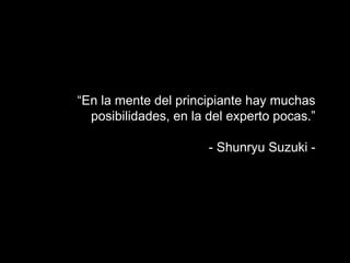 “En la mente del principiante hay muchas
  posibilidades, en la del experto pocas.”

                       - Shunryu Suzuki -
 