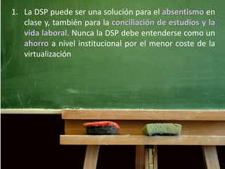 1. La DSP puede ser una solución para el absentismo en 
clase y, también para la conciliación de estudios y la 
vida labor...