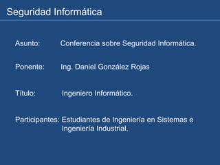 Asunto: Conferencia sobre Seguridad Informática.
Ponente: Ing. Daniel González Rojas
Título: Ingeniero Informático.
Participantes: Estudiantes de Ingeniería en Sistemas e
Ingeniería Industrial.
Seguridad Informática
 