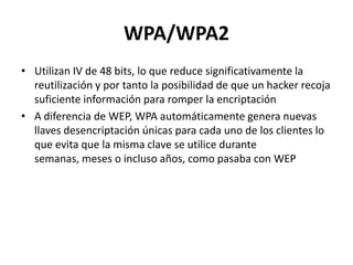 WPA/WPA2
• Utilizan IV de 48 bits, lo que reduce significativamente la
reutilización y por tanto la posibilidad de que un ...
