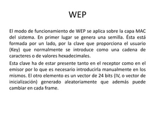WEP
El modo de funcionamiento de WEP se aplica sobre la capa MAC
del sistema. En primer lugar se genera una semilla. Ésta ...