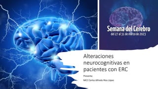 Alteraciones
neurocognitivas en
pacientes con ERC
Presenta:
MCC Carlos Alfredo Ríos López
 