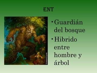 EnT

•Guardián
del bosque
•Hibrido
entre
hombre y
árbol

 