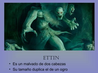 Ettin
• Es un malvado de dos cabezas
• Su tamaño duplica el de un ogro

 