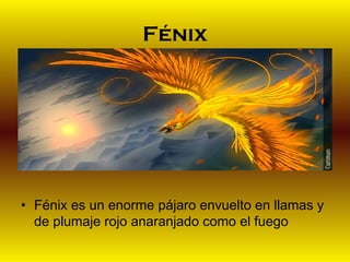 Fénix

• Fénix es un enorme pájaro envuelto en llamas y
de plumaje rojo anaranjado como el fuego

 