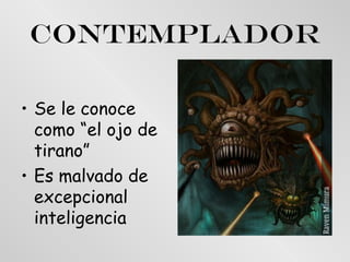 Contemplador
• Se le conoce
como “el ojo de
tirano”
• Es malvado de
excepcional
inteligencia

 