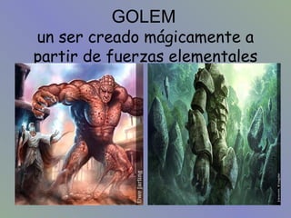 GOLEM

un ser creado mágicamente a
partir de fuerzas elementales

 