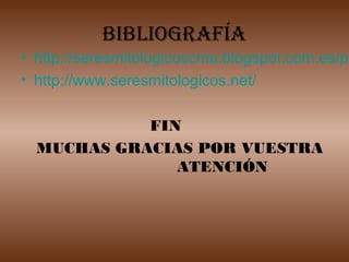BIBLIOGRAFÍA

• http://seresmitologicoscma.blogspot.com.es/p/
• http://www.seresmitologicos.net/
FIN
MUCHAS GRACIAS POR VUESTRA
ATENCIÓN

 