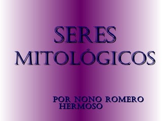 SERES

MITOLÓGICOS
POR NONO ROMERO
HERMOSO

 