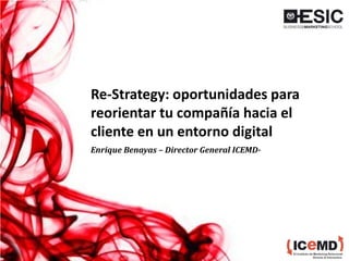 Re-Strategy: oportunidades para
reorientar tu compañía hacia el
cliente en un entorno digital
Enrique Benayas – Director General ICEMD-
 