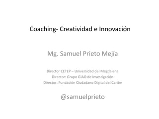 Coaching- Creatividad e Innovación
Mg. Samuel Prieto Mejía
Director CETEP – Universidad del Magdalena
Director: Grupo GIAO de Investigación
Director: Fundación Ciudadano Digital del Caribe
@samuelprieto
 