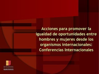 Acciones para promover la igualdad de oportunidades entre hombres y mujeres desde los organismos internacionales: Conferencias Internacionales 