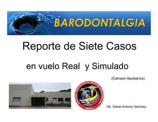 Reporte de Siete Casos
en vuelo Real
Od. Sabás Antonio Sánchez
y Simulado
(Cámara Hipobarica)
 
