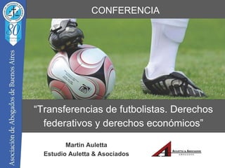 CONFERENCIA
“Transferencias de futbolistas. Derechos
federativos y derechos económicos”
Martin Auletta
Estudio Auletta & Asociados
 