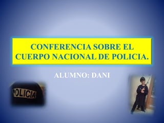 CONFERENCIA SOBRE EL
CUERPO NACIONAL DE POLICIA.
ALUMNO: DANI
 