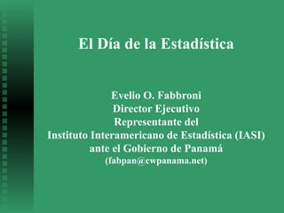El Día de la Estadística
Evelio O. Fabbroni
Director Ejecutivo
Representante del
Instituto Interamericano de Estadística (IASI)
ante el Gobierno de Panamá
(fabpan@cwpanama.net)
 