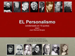 EL Personalismo
condensado en 10 puntos
según
Juan Manuel Burgos
Conferencia impartida en el
Instituto de Ciencias de la Familia.
Guatemala, 14 de octubre de 2010
 
