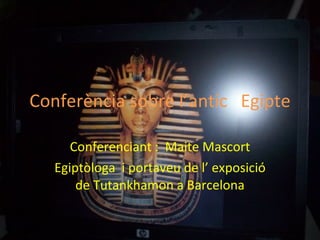 Conferència sobre l’antic  Egipte Conferenciant :  Maite Mascort Egiptòloga  i portaveu de l’ exposició de Tutankhamon a Barcelona 