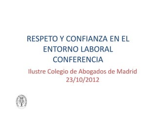 RESPETO Y CONFIANZA EN EL
    ENTORNO LABORAL
      CONFERENCIA
Ilustre Colegio de Abogados de Madrid
              23/10/2012
 