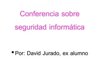 Conferencia sobre
seguridad informática
•Por: David Jurado, ex alumno
 