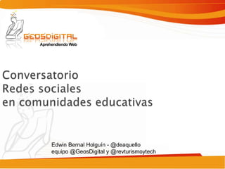 Edwin Bernal Holguín - @deaquello
               equipo @GeosDigital y @revturismoytech

www.geosdigital.org
 
