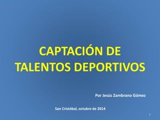CAPTACIÓN DE 
TALENTOS DEPORTIVOS 
Por Jesús Zambrano Gómez 
San Cristóbal, octubre de 2014 
1 
 