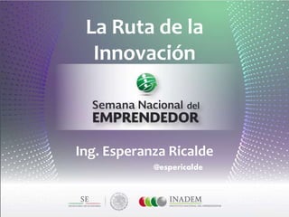 La Ruta de la
Innovación
Ing. Esperanza Ricalde
@espericalde
 