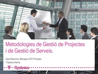 Metodologies de Gestió de Projectes
i de Gestió de Serveis.
David Sánchez, Manager of ICT Presales
T-Systems Iberia
 