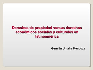 Derechos de propiedad versus derechos económicos sociales y culturales en latinoamérica Germán Umaña Mendoza 