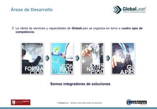 © GlobalLean - Quedan reservados todos los derechos.
La oferta de servicios y capacidades de GlobalLean se organiza en torno a cuatro ejes de
competencia.
Somos integradores de soluciones
Áreas de Desarrollo
 