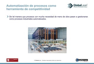 © GlobalLean - Quedan reservados todos los derechos.
De tal manera que procesos con mucha necesidad de mano de obra pasan a gestionarse
como procesos industriales automatizados.
Automatización de procesos como
herramienta de competitividad
 