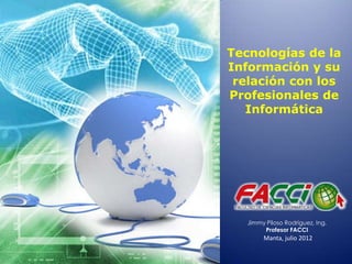 Tecnologías de la
Información y su
 relación con los
Profesionales de
   Informática




   Jimmy Piloso Rodríguez, Ing.
        Profesor FACCI
        Manta, julio 2012
 
