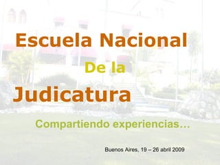 Judicatura Escuela Nacional De la Compartiendo experiencias… Buenos Aires, 19 – 26 abril 2009 
