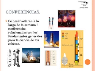 CONFERENCIAS. Se desarrollaran a lo largo de la semana 3 conferencias relacionadas con los fundamentos generales para la ciencia de los cohetes. ARQUINAVES ®   