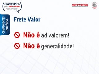 Não é ad valorem!
COMPONENTES
TARIFÁRIOS
Frete Valor
Não é generalidade!
 