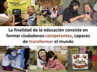 La finalidad de la educación consiste en formar ciudadanos  competentes ,   capaces de  transformar  el mundo 