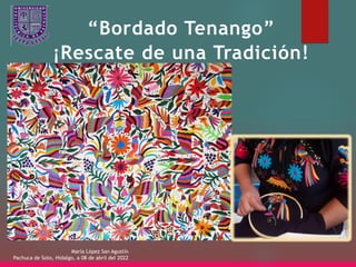 “Bordado Tenango”
¡Rescate de una Tradición!
María López San Agustín
Pachuca de Soto, Hidalgo, a 08 de abril del 2022
 