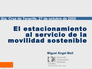 Movilidad
Organización
Desarrollo
Certificada ISO 9001 :2000
El estacionamiento
al servicio de la
movilidad sostenible
Miguel Ángel Moll
Sta. Cruz de Tenerife, 27 de octubre de 2005
Movilidad
Organización
Desarrollo
Certificada ISO 9001 :2000
 