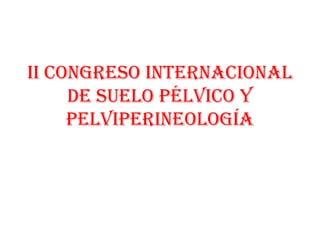 II Congreso Internacional
     de Suelo Pélvico y
     Pelviperineología
 