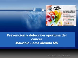 Prevención y detección oportuna del
cáncer
Mauricio Lema Medina MD
Creado por: Mauricio Lema Medina - LemaTeachFiles© - 2018
 
