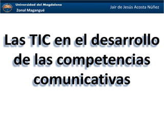 Zonal Magangué
Las TIC en el desarrollo
de las competencias
comunicativas
Jair de Jesús Acosta Núñez
 