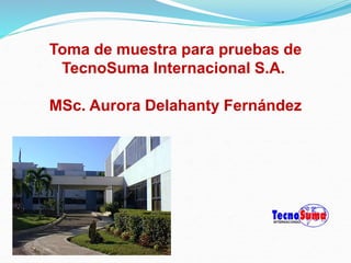 Toma de muestra para pruebas de
TecnoSuma Internacional S.A.
MSc. Aurora Delahanty Fernández
 